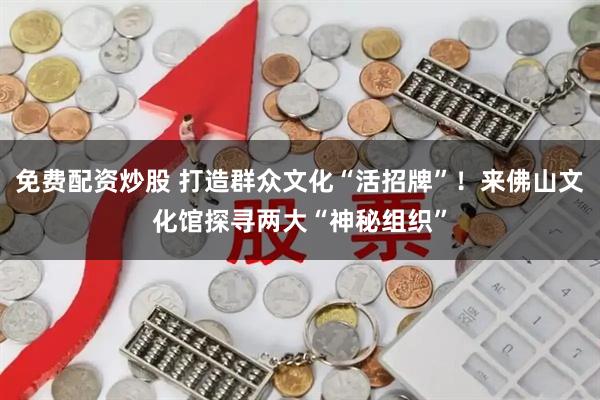 免费配资炒股 打造群众文化“活招牌”！来佛山文化馆探寻两大“神秘组织”