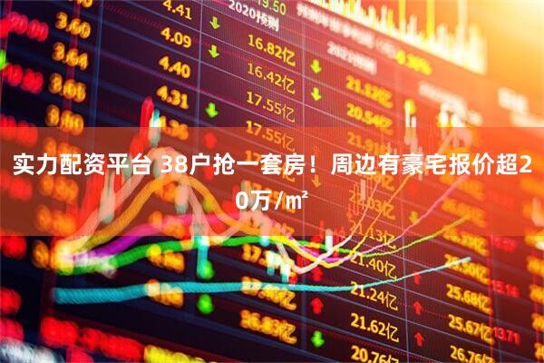 实力配资平台 38户抢一套房！周边有豪宅报价超20万/㎡