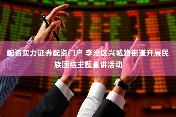 配资实力证券配资门户 李沧区兴城路街道开展民族团结主题宣讲活动