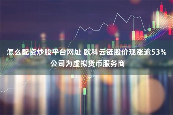 怎么配资炒股平台网址 欧科云链股价现涨逾53% 公司为虚拟货币服务商