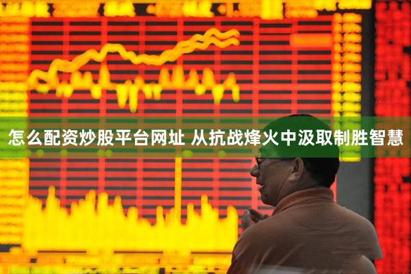 怎么配资炒股平台网址 从抗战烽火中汲取制胜智慧