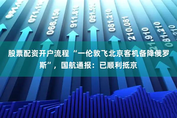 股票配资开户流程 “一伦敦飞北京客机备降俄罗斯”，国航通报：已顺利抵京