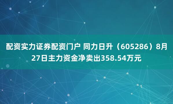 配资实力证券配资门户 同力日升（605286）8月27日主力资金净卖出358.54万元