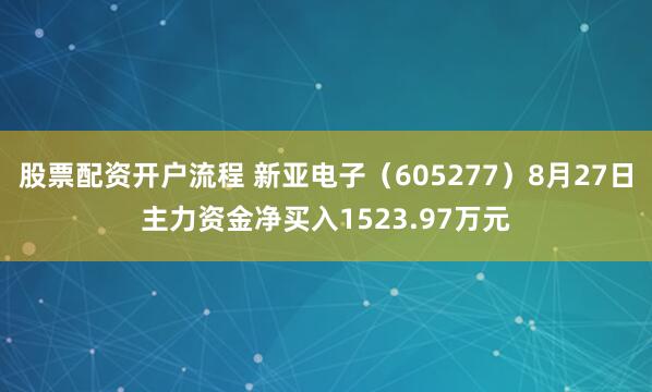 股票配资开户流程 新亚电子（605277）8月27日主力资金净买入1523.97万元