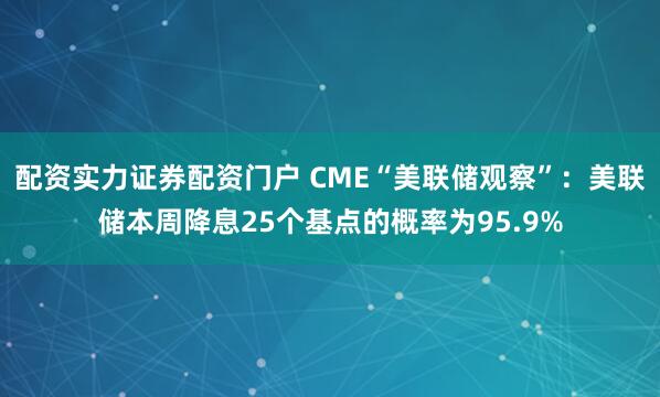 配资实力证券配资门户 CME“美联储观察”：美联储本周降息25个基点的概率为95.9%