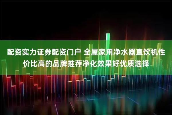 配资实力证券配资门户 全屋家用净水器直饮机性价比高的品牌推荐净化效果好优质选择
