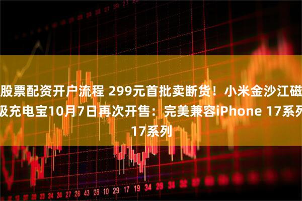 股票配资开户流程 299元首批卖断货！小米金沙江磁吸充电宝10月7日再次开售：完美兼容iPhone 17系列