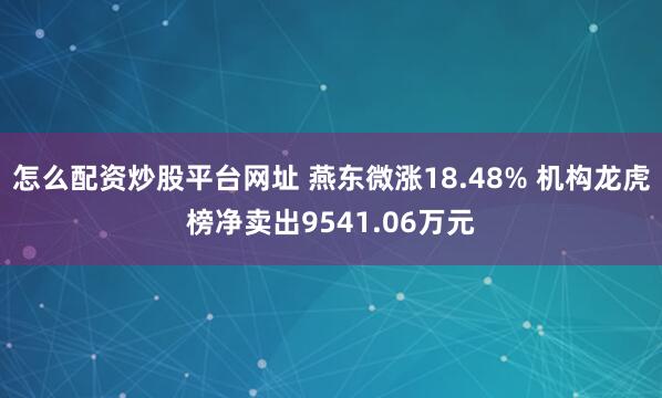 怎么配资炒股平台网址 燕东微涨18.48% 机构龙虎榜净卖出9541.06万元