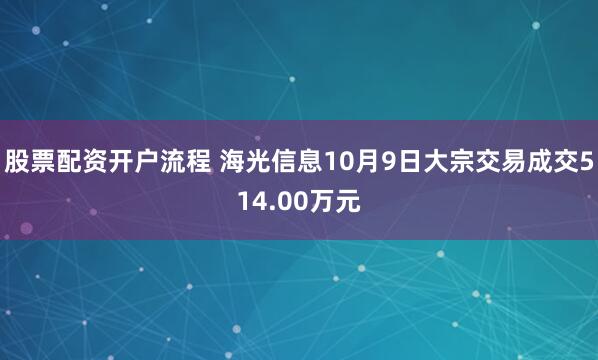 股票配资开户流程 海光信息10月9日大宗交易成交514.00万元