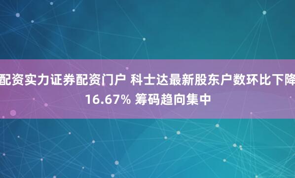配资实力证券配资门户 科士达最新股东户数环比下降16.67% 筹码趋向集中
