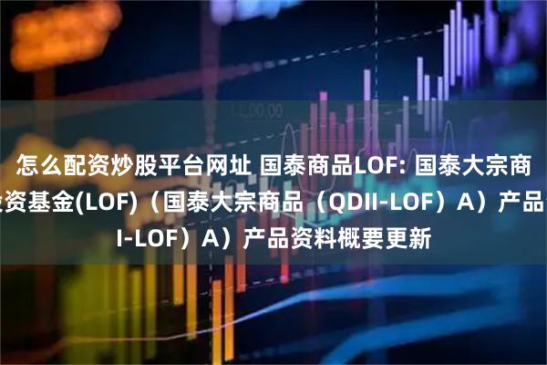 怎么配资炒股平台网址 国泰商品LOF: 国泰大宗商品配置证券投资基金(LOF)（国泰大宗商品（QDII-LOF）A）产品资料概要更新