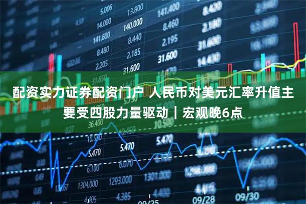 配资实力证券配资门户 人民币对美元汇率升值主要受四股力量驱动｜宏观晚6点