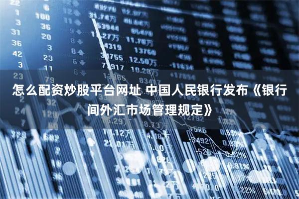 怎么配资炒股平台网址 中国人民银行发布《银行间外汇市场管理规定》