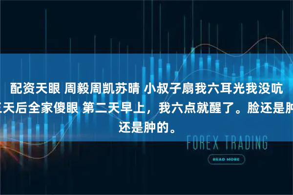 配资天眼 周毅周凯苏晴 小叔子扇我六耳光我没吭声三天后全家傻眼 第二天早上，我六点就醒了。脸还是肿的。