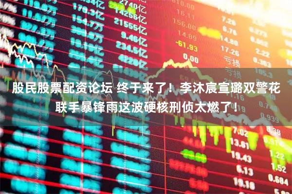 股民股票配资论坛 终于来了！李沐宸宣璐双警花联手暴锋雨这波硬核刑侦太燃了！