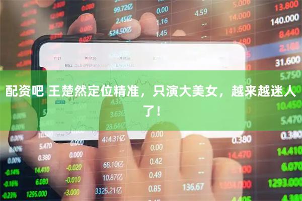 配资吧 王楚然定位精准，只演大美女，越来越迷人了！