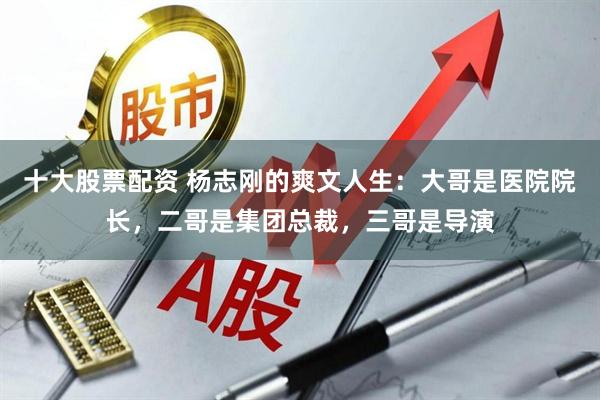 十大股票配资 杨志刚的爽文人生：大哥是医院院长，二哥是集团总裁，三哥是导演