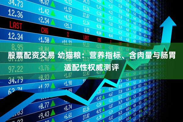 股票配资交易 幼猫粮：营养指标、含肉量与肠胃适配性权威测评