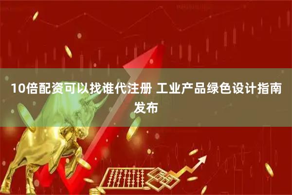10倍配资可以找谁代注册 工业产品绿色设计指南发布