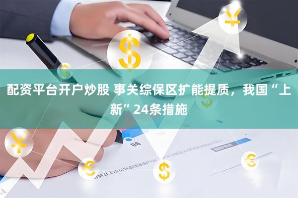 配资平台开户炒股 事关综保区扩能提质，我国“上新”24条措施