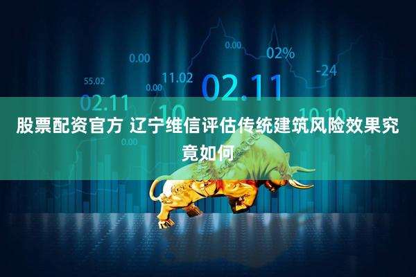 股票配资官方 辽宁维信评估传统建筑风险效果究竟如何