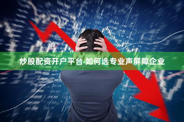 炒股配资开户平台 如何选专业声屏障企业