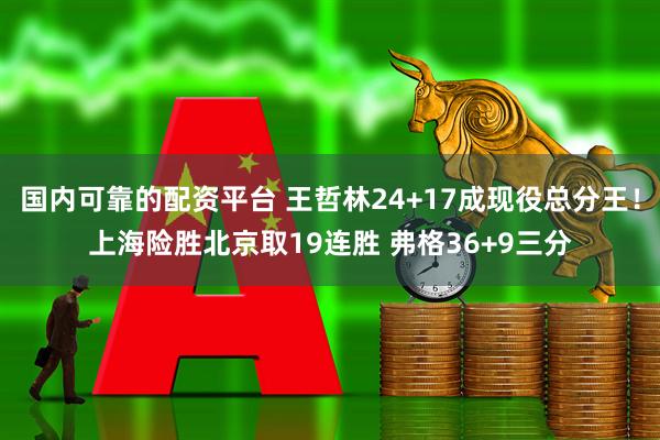 国内可靠的配资平台 王哲林24+17成现役总分王！上海险胜北京取19连胜 弗格36+9三分