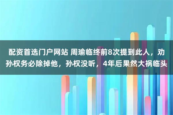 配资首选门户网站 周瑜临终前8次提到此人，劝孙权务必除掉他，孙权没听，4年后果然大祸临头
