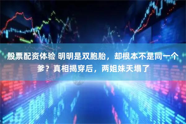 股票配资体验 明明是双胞胎，却根本不是同一个爹？真相揭穿后，两姐妹天塌了