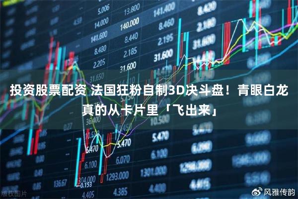 投资股票配资 法国狂粉自制3D决斗盘！青眼白龙真的从卡片里「飞出来」