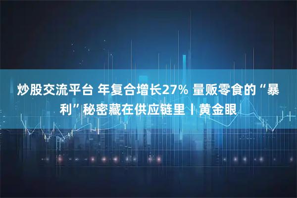 炒股交流平台 年复合增长27% 量贩零食的“暴利”秘密藏在供应链里丨黄金眼