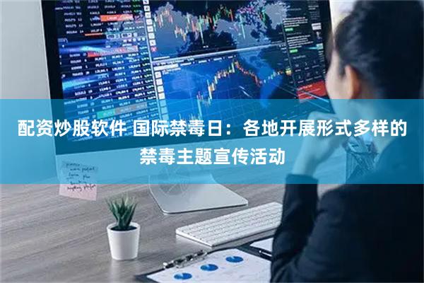 配资炒股软件 国际禁毒日：各地开展形式多样的禁毒主题宣传活动